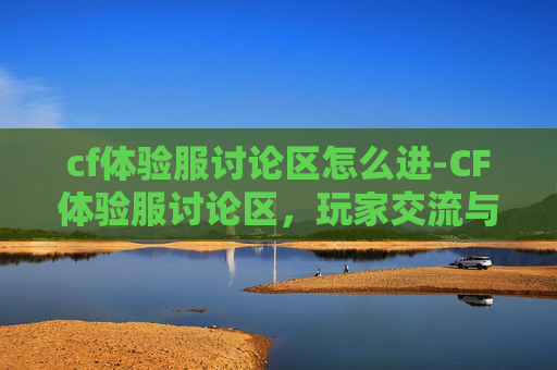cf体验服讨论区怎么进-CF体验服讨论区,玩家交流与游戏体验的缩影 cf体验服讨论区怎么进-CF体验服讨论区,玩家交流与游戏体验的缩影