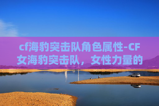 cf海豹突击队角色属性-CF女海豹突击队,女性力量的展现与游戏竞技的魅力 cf海豹突击队角色属性-CF女海豹突击队,女性力量的展现与游戏竞技的魅力