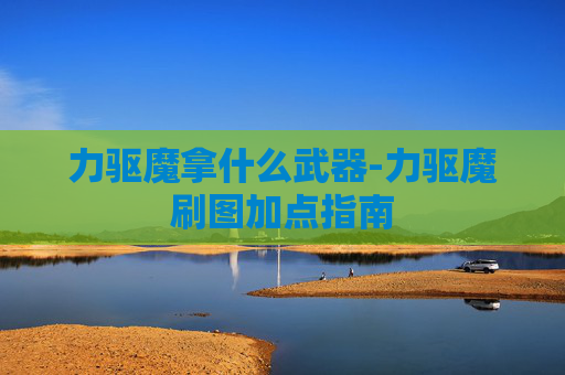 力驱魔拿什么武器-力驱魔刷图加点指南
