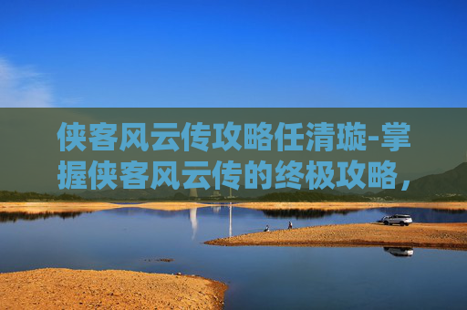 侠客风云传攻略任清璇-掌握侠客风云传的终极攻略,成为江湖中的传奇人物