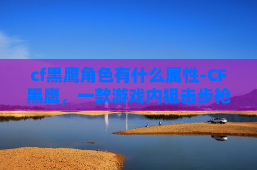 cf黑鹰角色有什么属性-CF黑鹰，一款游戏内狙击步枪的全面解析