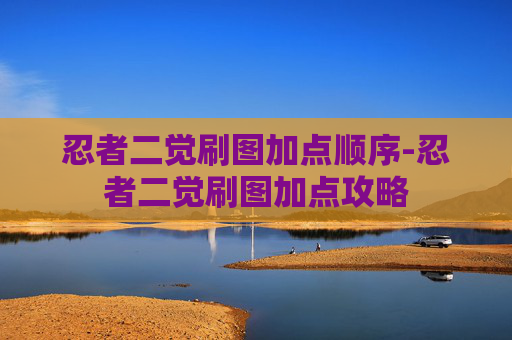 忍者二觉刷图加点顺序-忍者二觉刷图加点攻略 忍者二觉刷图加点顺序-忍者二觉刷图加点攻略