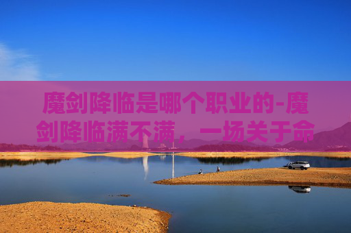 魔剑降临是哪个职业的-魔剑降临满不满，一场关于命运与选择的探讨