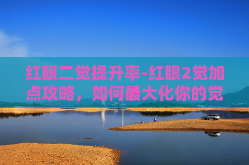 红眼二觉提升率-红眼2觉加点攻略，如何最大化你的觉醒技能效果？