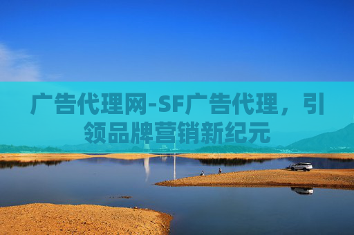 广告代理网-SF广告代理,引领品牌营销新纪元 广告代理网-SF广告代理,引领品牌营销新纪元