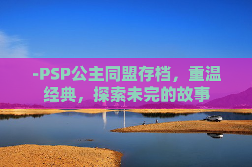 -PSP公主同盟存档，重温经典，探索未完的故事