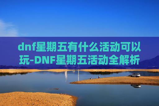 dnf星期五有什么活动可以玩-DNF星期五活动全解析，新内容、奖励与策略