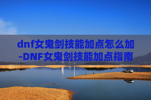 dnf女鬼剑技能加点怎么加-DNF女鬼剑技能加点指南,掌握核心技能,提升战斗效率