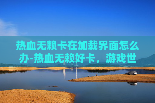 热血无赖卡在加载界面怎么办-热血无赖好卡，游戏世界的奇幻冒险