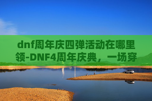 dnf周年庆四弹活动在哪里领-DNF4周年庆典，一场穿越时空的冒险盛宴