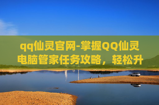 qq仙灵官网-掌握QQ仙灵电脑管家任务攻略，轻松升级你的游戏体验