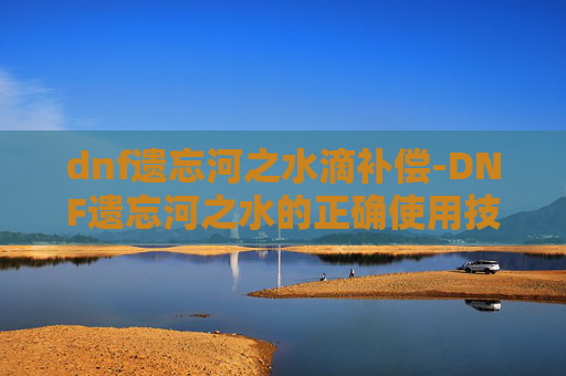 dnf遗忘河之水滴补偿-DNF遗忘河之水的正确使用技巧