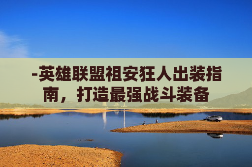 -英雄联盟祖安狂人出装指南，打造最强战斗装备