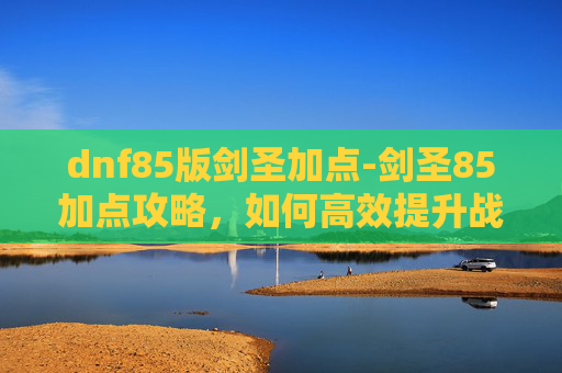 dnf85版剑圣加点-剑圣85加点攻略，如何高效提升战斗力