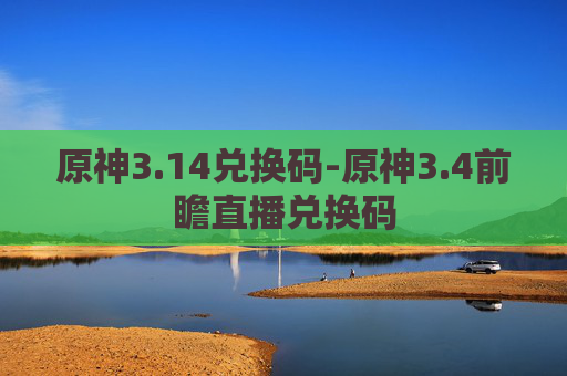 原神3.14兑换码-原神3.4前瞻直播兑换码