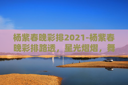 杨紫春晚彩排2021-杨紫春晚彩排路透，星光熠熠，舞台魅力尽显