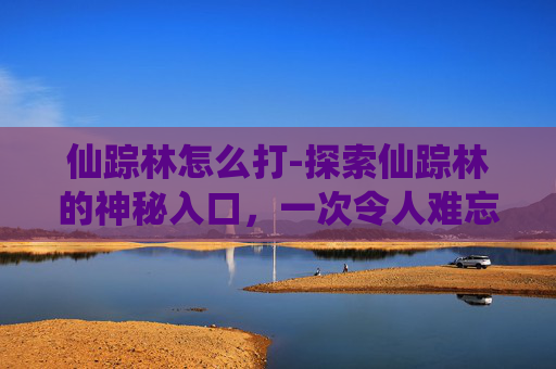 仙踪林怎么打-探索仙踪林的神秘入口，一次令人难忘的探险之旅