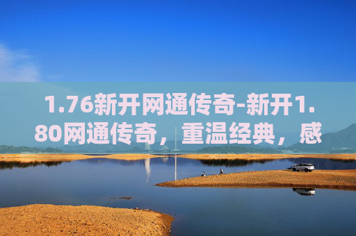 1.76新开网通传奇-新开1.80网通传奇，重温经典，感受热血沸腾的游戏体验