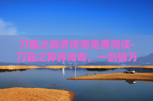 刀霸之异界传奇免费阅读-刀霸之异界传奇，一剑破万法，穿越时空的传说