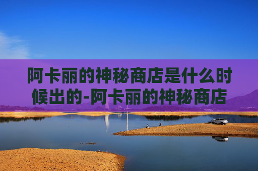 阿卡丽的神秘商店是什么时候出的-阿卡丽的神秘商店，揭开隐藏在都市中的奇幻秘密