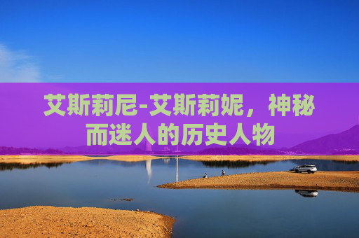 艾斯莉尼-艾斯莉妮，神秘而迷人的历史人物
