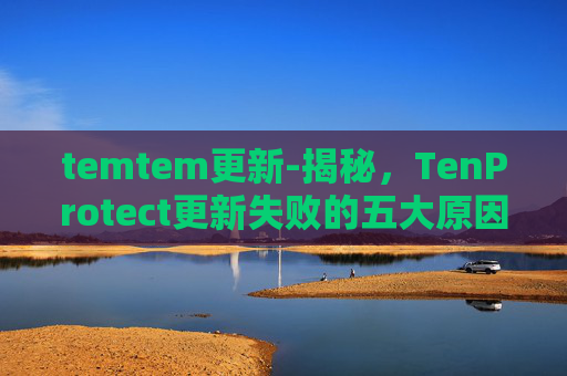 temtem更新-揭秘,TenProtect更新失败的五大原因及应对策略 temtem更新-揭秘,TenProtect更新失败的五大原因及应对策略