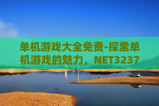 单机游戏大全免费-探索单机游戏的魅力,NET323700的无限可能 单机游戏大全免费-探索单机游戏的魅力,NET323700的无限可能