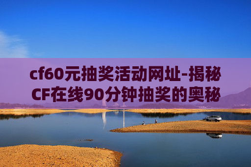 cf60元抽奖活动网址-揭秘CF在线90分钟抽奖的奥秘