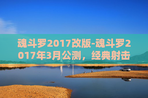 魂斗罗2017改版-魂斗罗2017年3月公测，经典射击游戏的新纪元