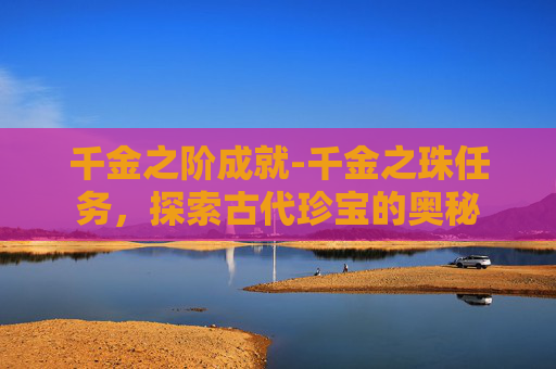 千金之阶成就-千金之珠任务，探索古代珍宝的奥秘