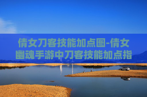 倩女刀客技能加点图-倩女幽魂手游中刀客技能加点指南 倩女刀客技能加点图-倩女幽魂手游中刀客技能加点指南