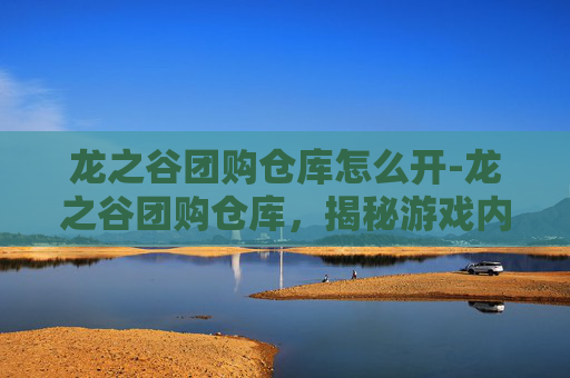 龙之谷团购仓库怎么开-龙之谷团购仓库，揭秘游戏内隐藏的宝藏