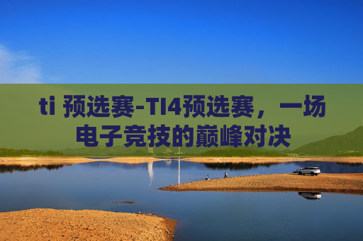 ti 预选赛-TI4预选赛,一场电子竞技的巅峰对决 ti 预选赛-TI4预选赛,一场电子竞技的巅峰对决