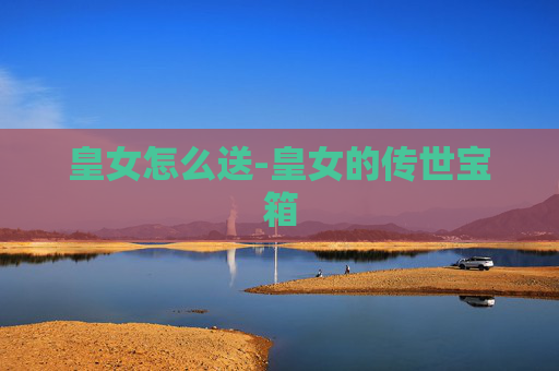 皇女怎么送-皇女的传世宝箱