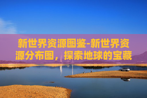 新世界资源图鉴-新世界资源分布图,探索地球的宝藏