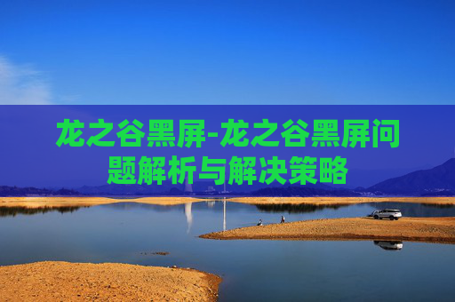 龙之谷黑屏-龙之谷黑屏问题解析与解决策略 龙之谷黑屏-龙之谷黑屏问题解析与解决策略