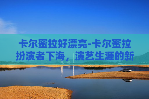 卡尔蜜拉好漂亮-卡尔蜜拉扮演者下海,演艺生涯的新篇章 卡尔蜜拉好漂亮-卡尔蜜拉扮演者下海,演艺生涯的新篇章