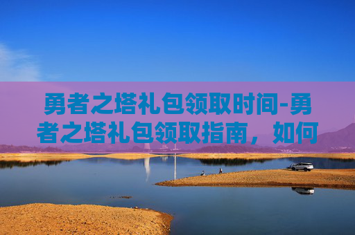 勇者之塔礼包领取时间-勇者之塔礼包领取指南，如何高效获取你的专属奖励