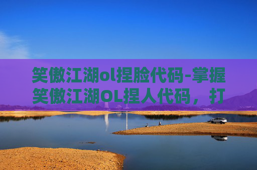 笑傲江湖ol捏脸代码-掌握笑傲江湖OL捏人代码，打造个性化角色