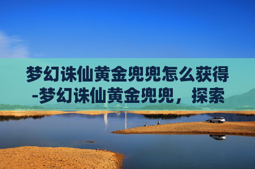 梦幻诛仙黄金兜兜怎么获得-梦幻诛仙黄金兜兜，探索游戏中的珍稀宝物
