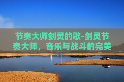 节奏大师剑灵的歌-剑灵节奏大师，音乐与战斗的完美融合