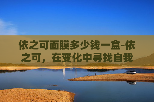 依之可面膜多少钱一盒-依之可,在变化中寻找自我 依之可面膜多少钱一盒-依之可,在变化中寻找自我