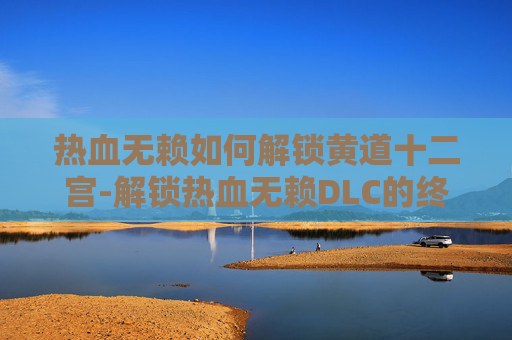 热血无赖如何解锁黄道十二宫-解锁热血无赖DLC的终极指南