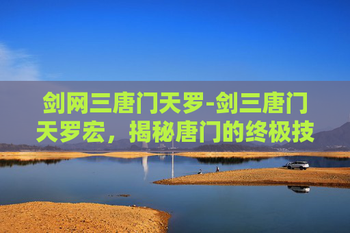 剑网三唐门天罗-剑三唐门天罗宏，揭秘唐门的终极技能与实战应用