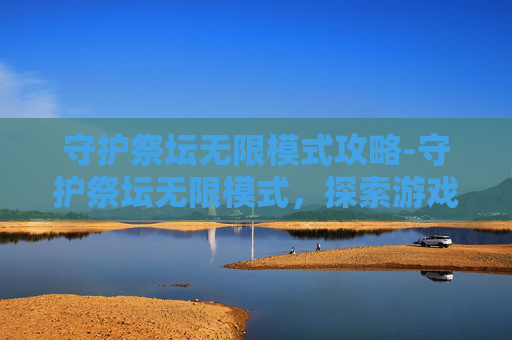 守护祭坛无限模式攻略-守护祭坛无限模式，探索游戏世界的终极挑战