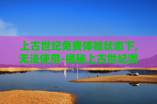 上古世纪免费体验状态下,无法使用-揭秘上古世纪激活码的神秘力量