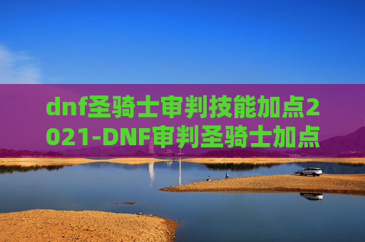 dnf圣骑士审判技能加点2021-DNF审判圣骑士加点攻略，如何最大化你的审判力量