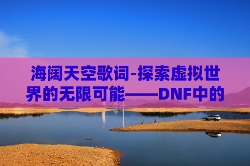 海阔天空歌词-探索虚拟世界的无限可能——DNF中的海阔天空