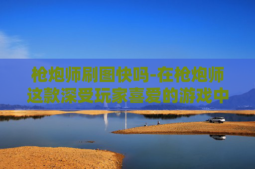 枪炮师刷图快吗-在枪炮师这款深受玩家喜爱的游戏中，刷图加点是每个玩家都需要掌握的技能。下面我将为你介绍如何合理分配技能点，以便在游戏中取得更好的成绩