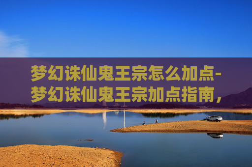 梦幻诛仙鬼王宗怎么加点-梦幻诛仙鬼王宗加点指南，如何打造最强战力